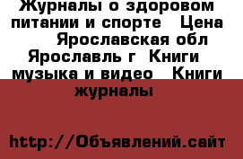 Журналы о здоровом питании и спорте › Цена ­ 10 - Ярославская обл., Ярославль г. Книги, музыка и видео » Книги, журналы   